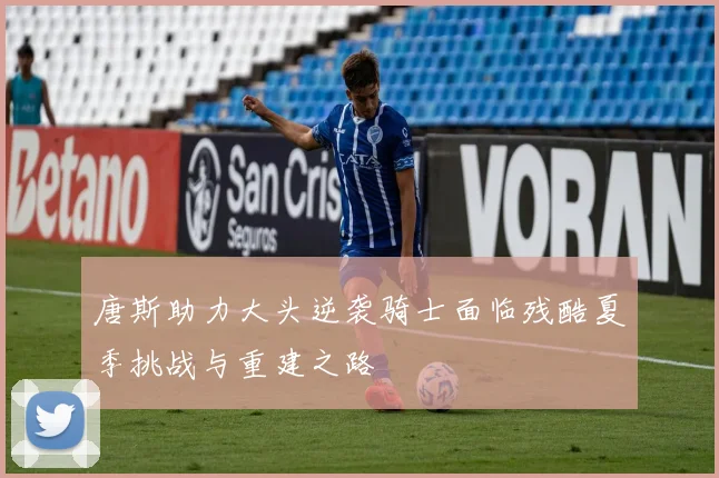 唐斯助力大头逆袭骑士面临残酷夏季挑战与重建之路