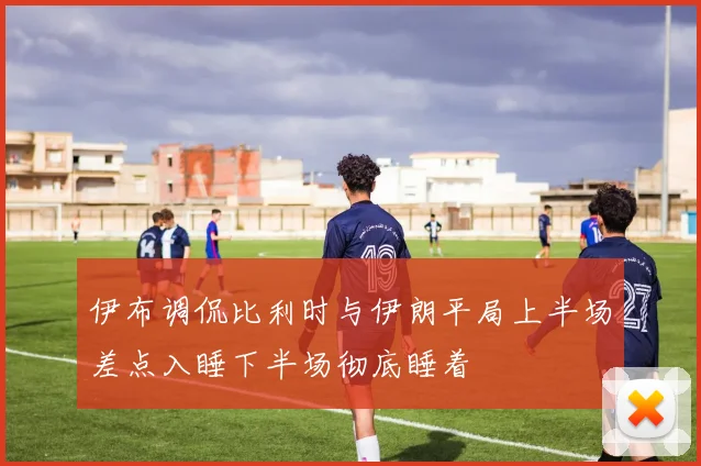 伊布调侃比利时与伊朗平局上半场差点入睡下半场彻底睡着