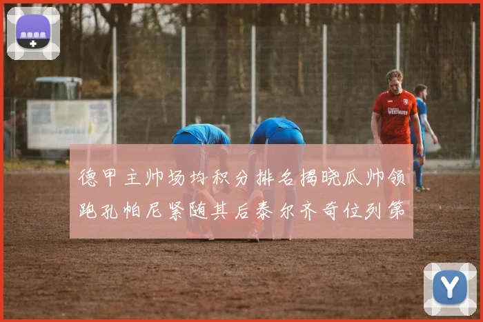 德甲主帅场均积分排名揭晓瓜帅领跑孔帕尼紧随其后泰尔齐奇位列第六