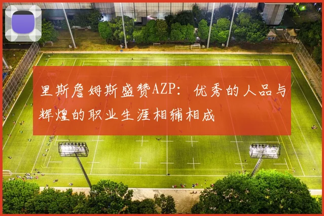 里斯詹姆斯盛赞AZP：优秀的人品与辉煌的职业生涯相辅相成