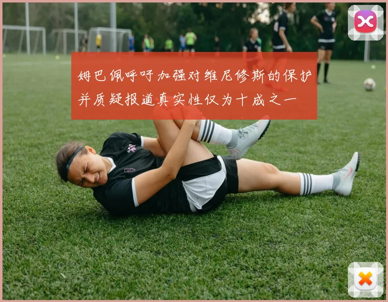姆巴佩呼吁加强对维尼修斯的保护并质疑报道真实性仅为十成之一