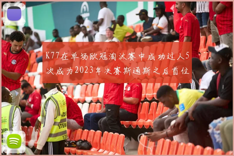 K77在单场欧冠淘汰赛中成功过人5次成为2023年决赛斯通斯之后首位球员