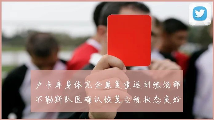 卢卡库身体完全康复重返训练场那不勒斯队医确认恢复合练状态良好