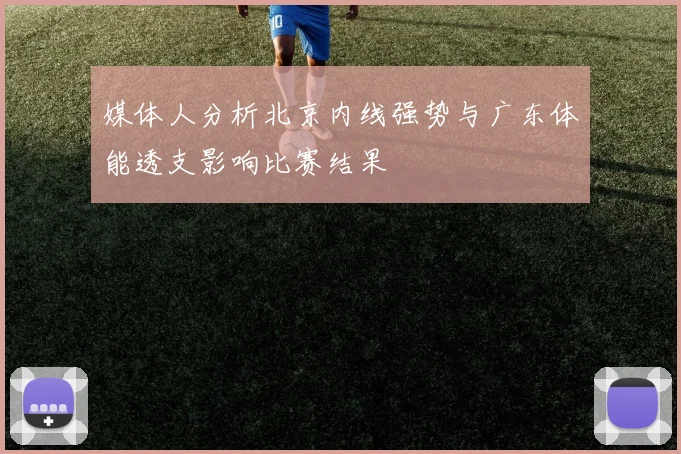 媒体人分析北京内线强势与广东体能透支影响比赛结果