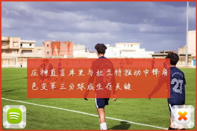 庄神直言库里与杜兰特推动中锋角色变革三分球成生存关键