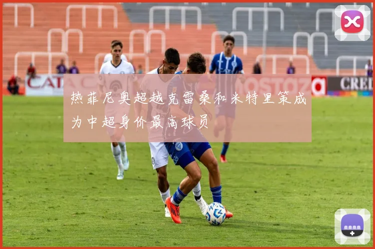 热菲尼奥超越克雷桑和米特里策成为中超身价最高球员