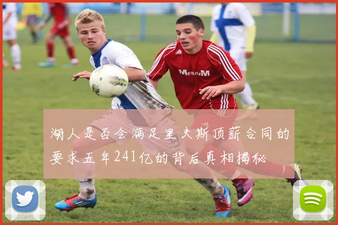湖人是否会满足里夫斯顶薪合同的要求五年241亿的背后真相揭秘