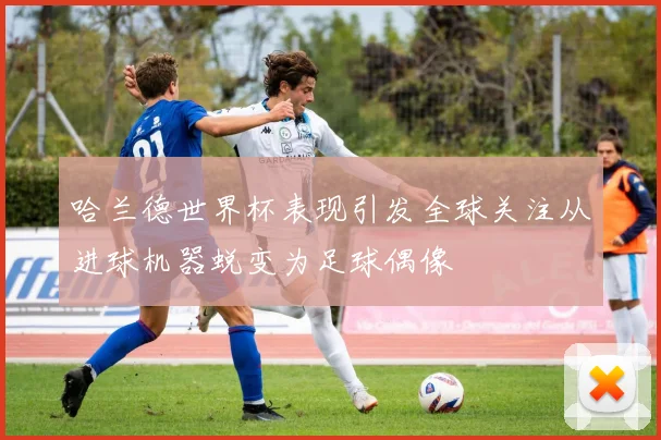 哈兰德世界杯表现引发全球关注从进球机器蜕变为足球偶像