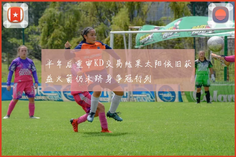 半年后重审KD交易结果太阳依旧获益火箭仍未跻身争冠行列