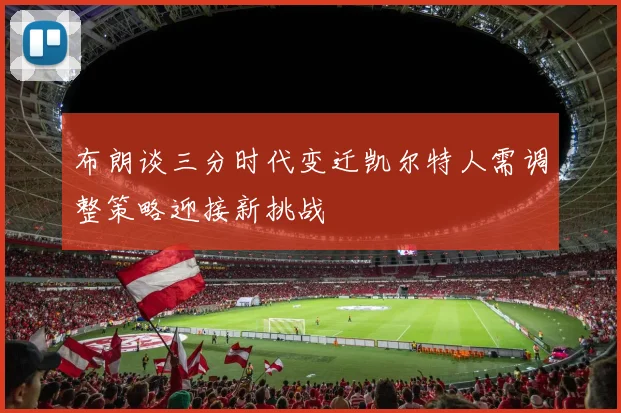布朗谈三分时代变迁凯尔特人需调整策略迎接新挑战
