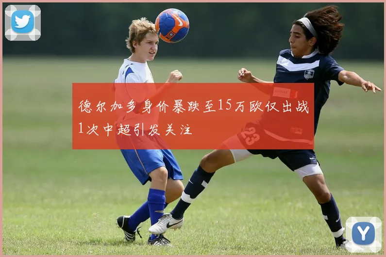 德尔加多身价暴跌至15万欧仅出战1次中超引发关注