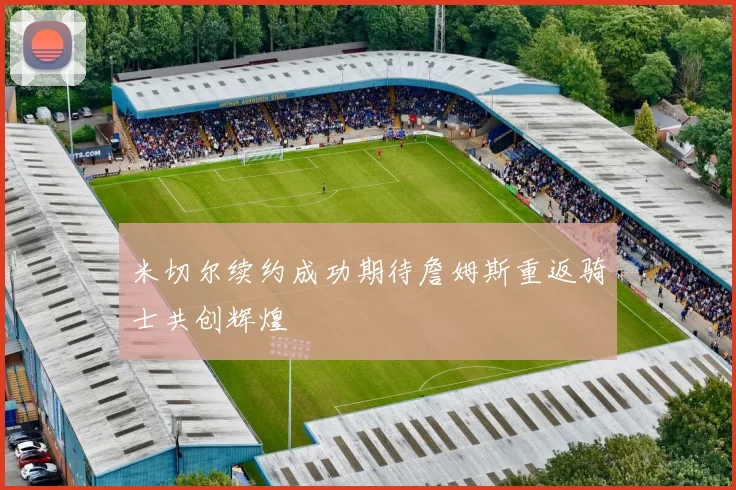 米切尔续约成功期待詹姆斯重返骑士共创辉煌