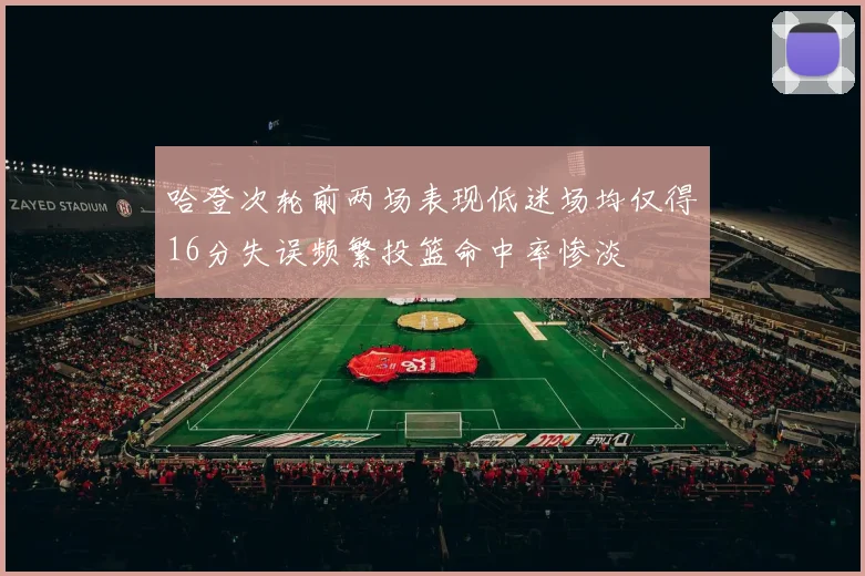 哈登次轮前两场表现低迷场均仅得16分失误频繁投篮命中率惨淡