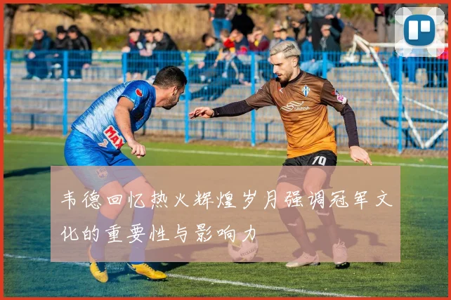 韦德回忆热火辉煌岁月强调冠军文化的重要性与影响力