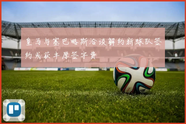 皇马与塞巴略斯洽谈解约新球队签约或获丰厚签字费