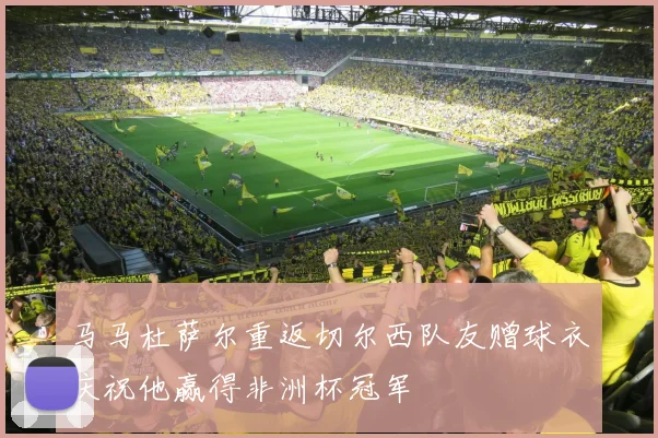 马马杜萨尔重返切尔西队友赠球衣庆祝他赢得非洲杯冠军