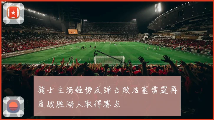 骑士主场强势反弹击败活塞雷霆再度战胜湖人取得赛点