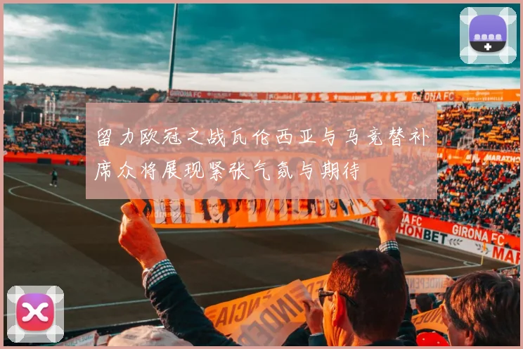 留力欧冠之战瓦伦西亚与马竞替补席众将展现紧张气氛与期待