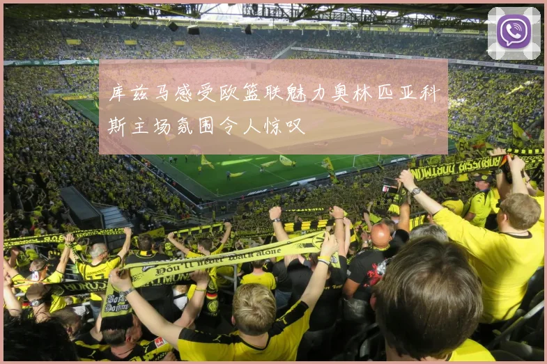 库兹马感受欧篮联魅力奥林匹亚科斯主场氛围令人惊叹