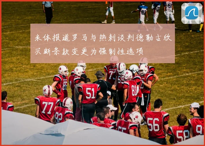 米体报道罗马与热刺谈判德勒古欣买断条款变更为强制性选项