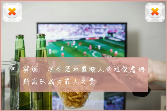 解说：字母若加盟湖人将迫使詹姆斯离队成为罪人之责