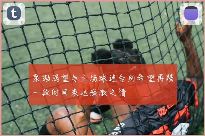 聚勒渴望与主场球迷告别希望再踢一段时间表达感激之情