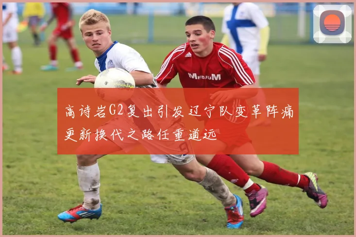 高诗岩G2复出引发辽宁队变革阵痛更新换代之路任重道远