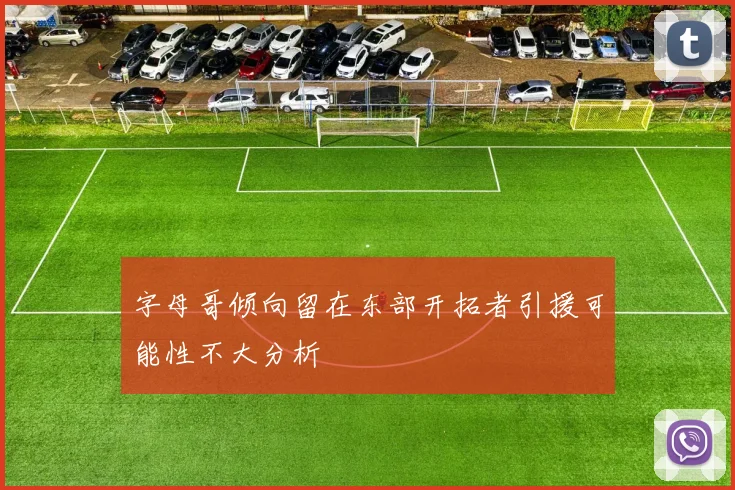 字母哥倾向留在东部开拓者引援可能性不大分析